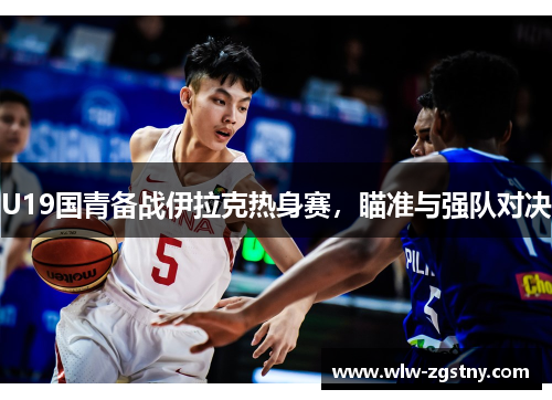 U19国青备战伊拉克热身赛，瞄准与强队对决